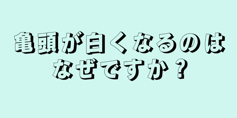 亀頭が白くなるのはなぜですか？