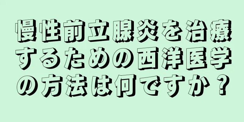 慢性前立腺炎を治療するための西洋医学の方法は何ですか？