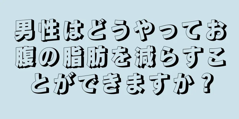 男性はどうやってお腹の脂肪を減らすことができますか？