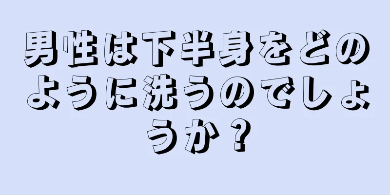 男性は下半身をどのように洗うのでしょうか？