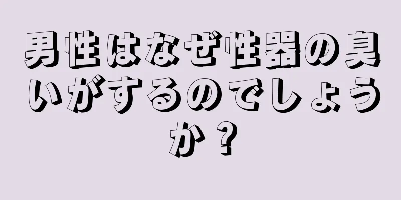 男性はなぜ性器の臭いがするのでしょうか？