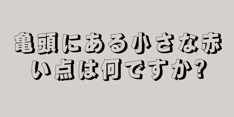 亀頭にある小さな赤い点は何ですか?