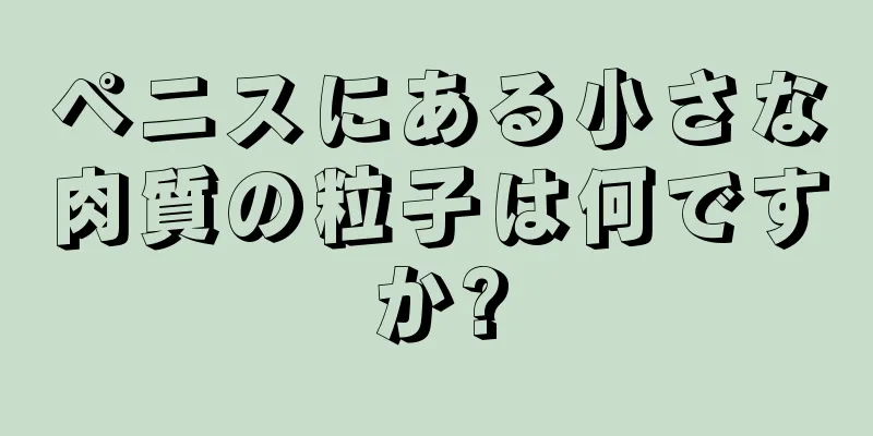ペニスにある小さな肉質の粒子は何ですか?