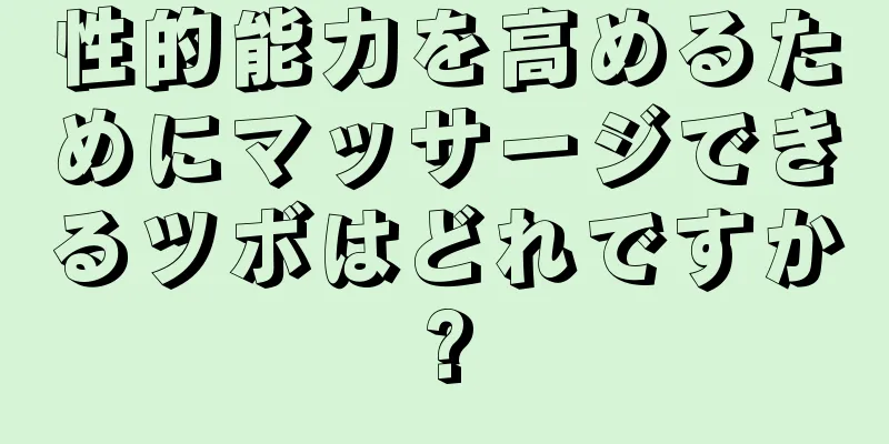 性的能力を高めるためにマッサージできるツボはどれですか?