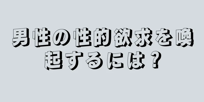 男性の性的欲求を喚起するには？