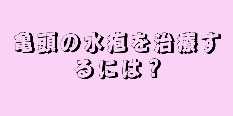 亀頭の水疱を治療するには？