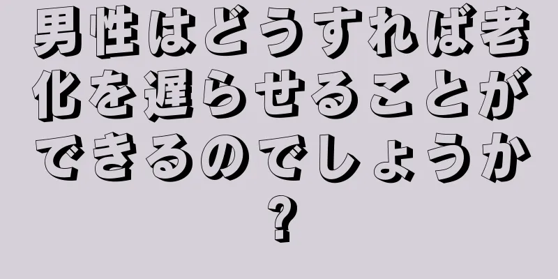 男性はどうすれば老化を遅らせることができるのでしょうか?
