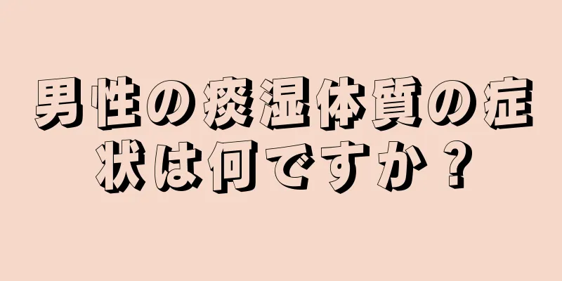 男性の痰湿体質の症状は何ですか？