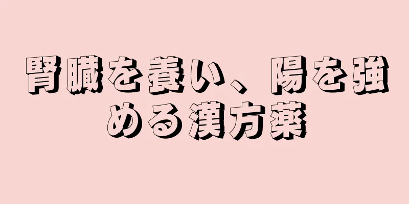 腎臓を養い、陽を強める漢方薬