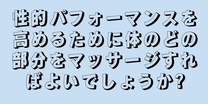 性的パフォーマンスを高めるために体のどの部分をマッサージすればよいでしょうか?