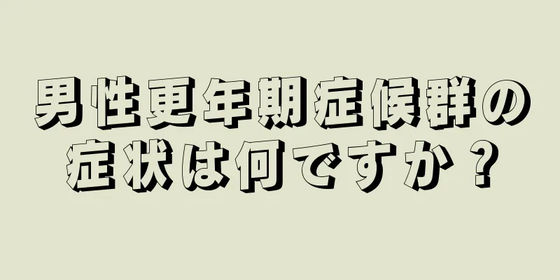 男性更年期症候群の症状は何ですか？