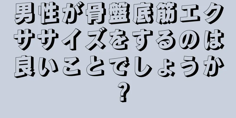 男性が骨盤底筋エクササイズをするのは良いことでしょうか？