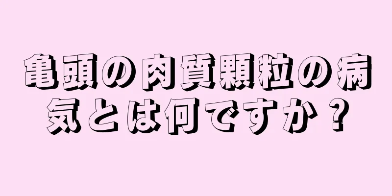 亀頭の肉質顆粒の病気とは何ですか？