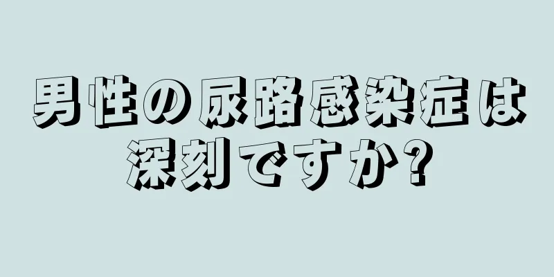 男性の尿路感染症は深刻ですか?