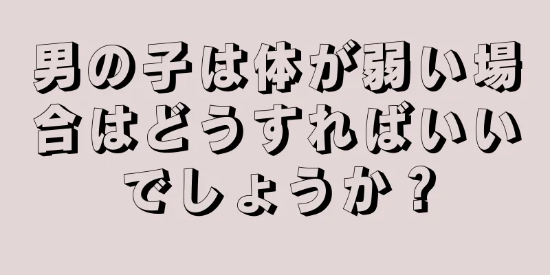男の子は体が弱い場合はどうすればいいでしょうか？