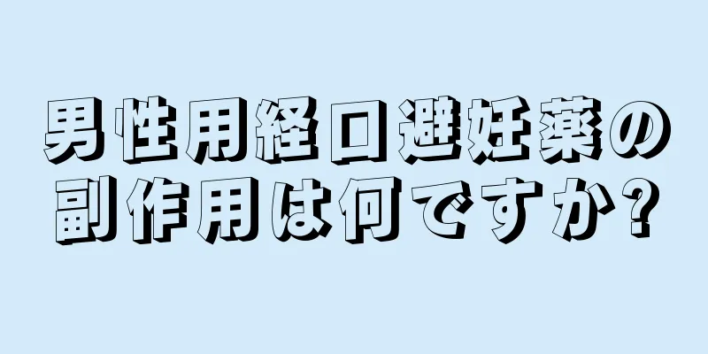 男性用経口避妊薬の副作用は何ですか?