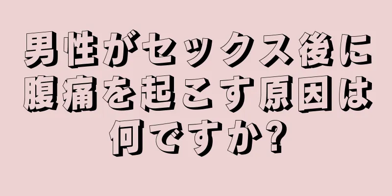 男性がセックス後に腹痛を起こす原因は何ですか?