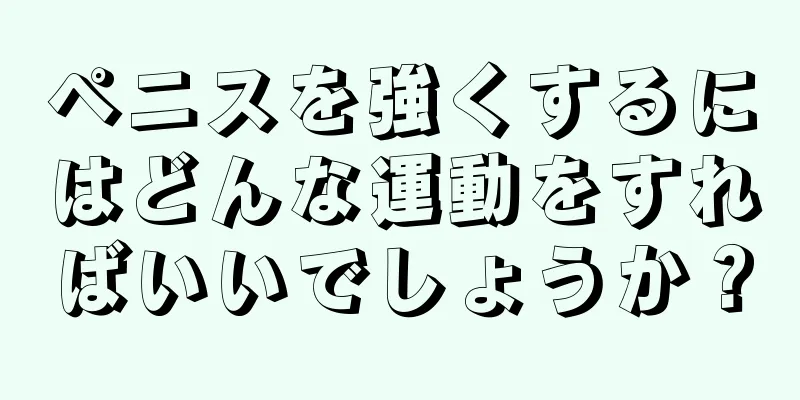 ペニスを強くするにはどんな運動をすればいいでしょうか？
