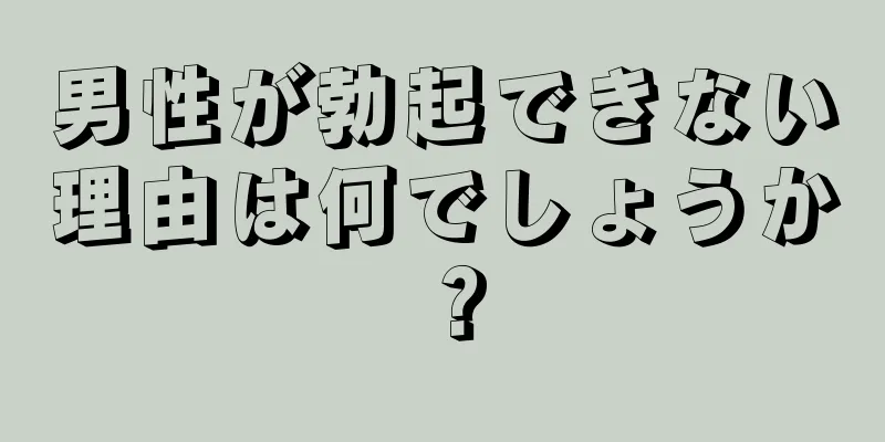 男性が勃起できない理由は何でしょうか？