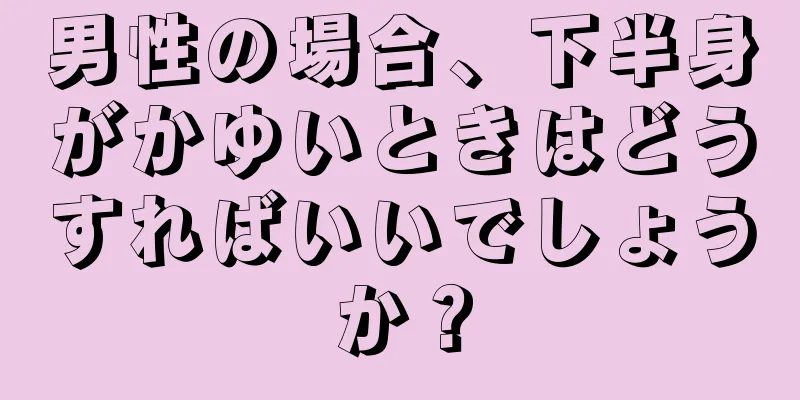 男性の場合、下半身がかゆいときはどうすればいいでしょうか？