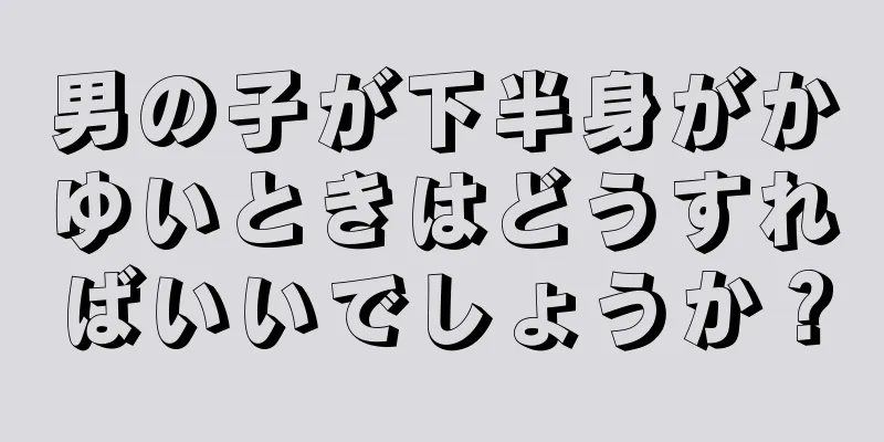 男の子が下半身がかゆいときはどうすればいいでしょうか？