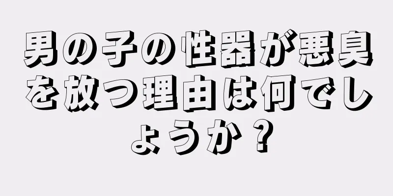 男の子の性器が悪臭を放つ理由は何でしょうか？