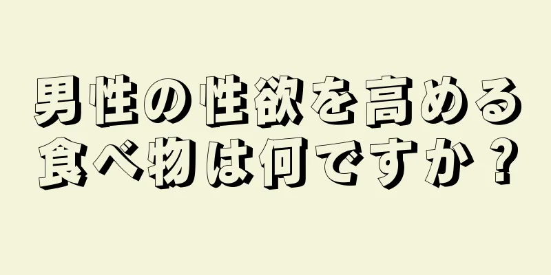 男性の性欲を高める食べ物は何ですか？