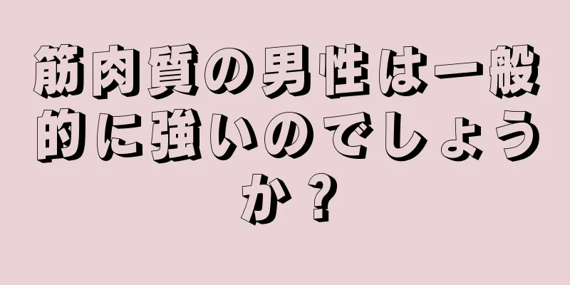 筋肉質の男性は一般的に強いのでしょうか？