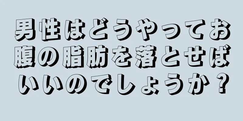 男性はどうやってお腹の脂肪を落とせばいいのでしょうか？