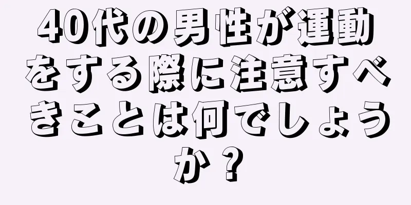 40代の男性が運動をする際に注意すべきことは何でしょうか？