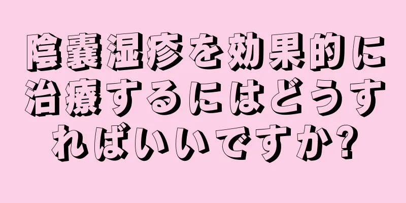 陰嚢湿疹を効果的に治療するにはどうすればいいですか?