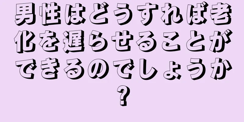 男性はどうすれば老化を遅らせることができるのでしょうか?