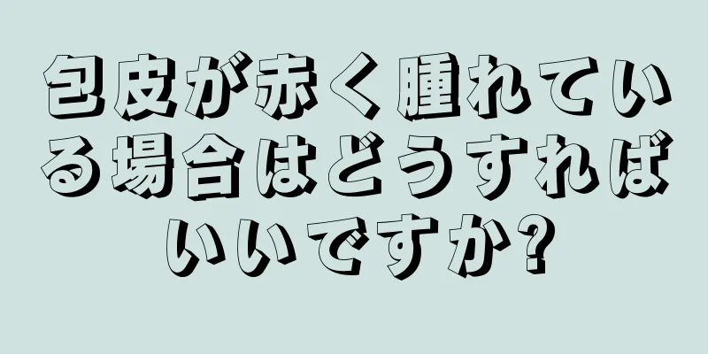 包皮が赤く腫れている場合はどうすればいいですか?
