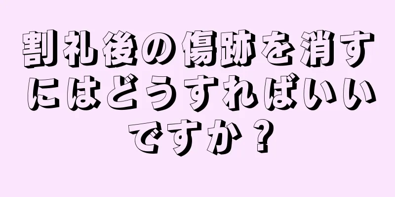 割礼後の傷跡を消すにはどうすればいいですか？