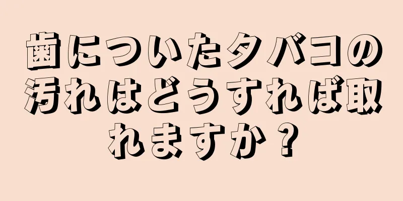 歯についたタバコの汚れはどうすれば取れますか？
