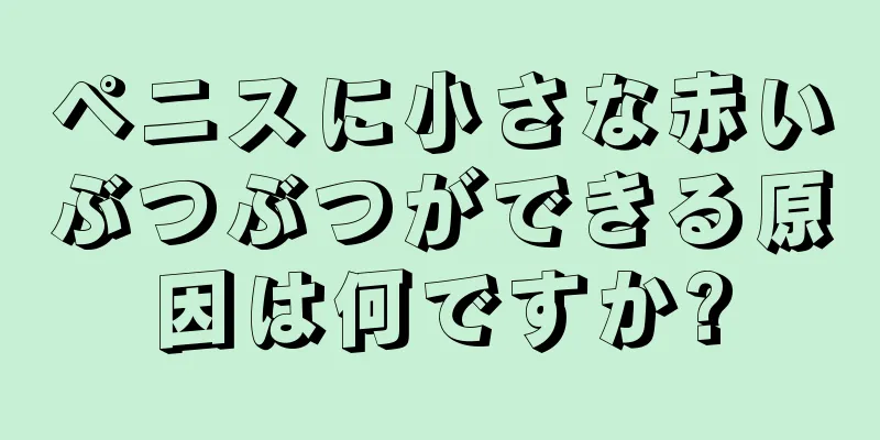 ペニスに小さな赤いぶつぶつができる原因は何ですか?
