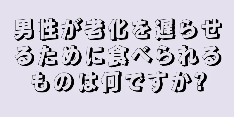 男性が老化を遅らせるために食べられるものは何ですか?