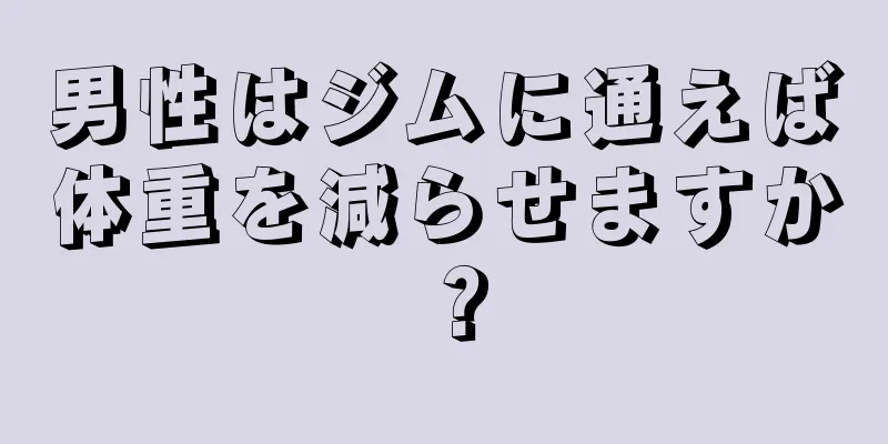 男性はジムに通えば体重を減らせますか？