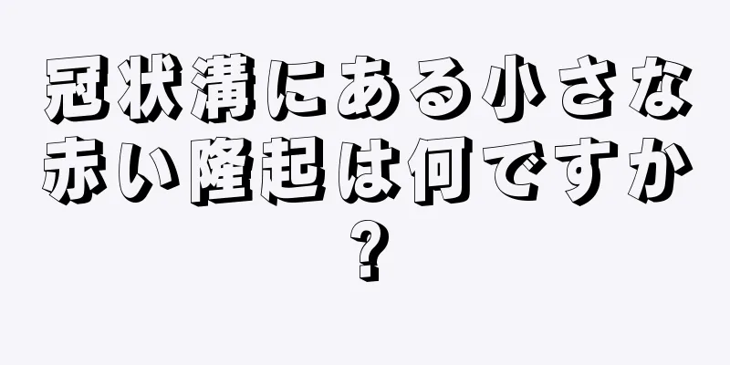 冠状溝にある小さな赤い隆起は何ですか?