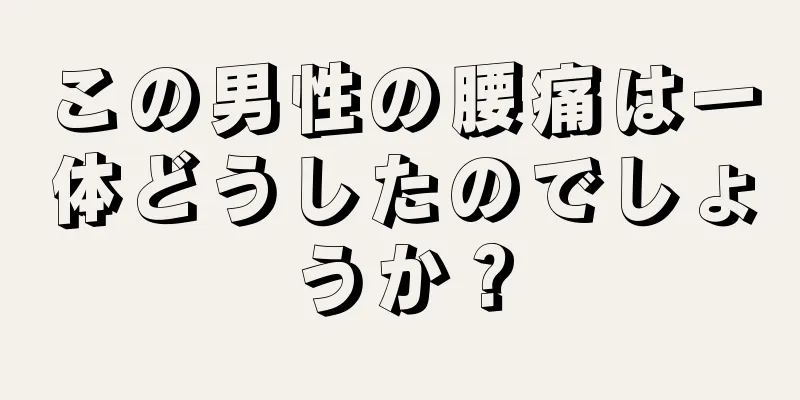 この男性の腰痛は一体どうしたのでしょうか？