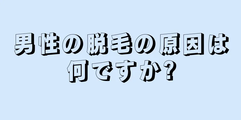 男性の脱毛の原因は何ですか?