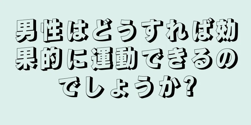 男性はどうすれば効果的に運動できるのでしょうか?