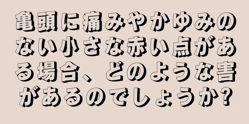 亀頭に痛みやかゆみのない小さな赤い点がある場合、どのような害があるのでしょうか?