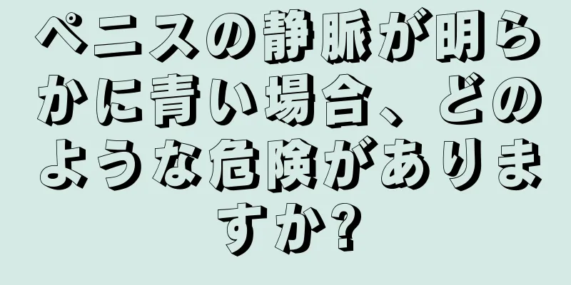 ペニスの静脈が明らかに青い場合、どのような危険がありますか?