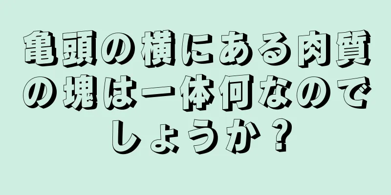 亀頭の横にある肉質の塊は一体何なのでしょうか？