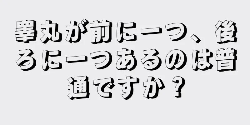 睾丸が前に一つ、後ろに一つあるのは普通ですか？