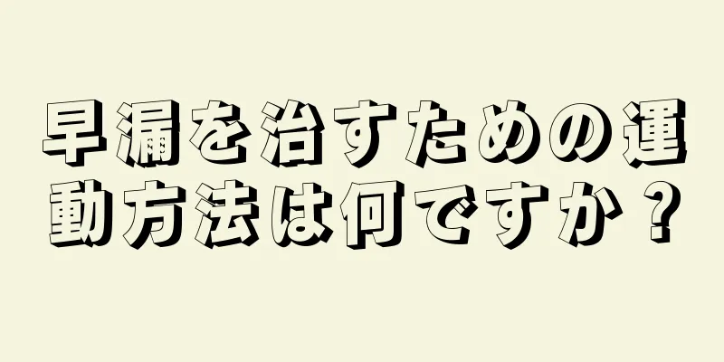 早漏を治すための運動方法は何ですか？