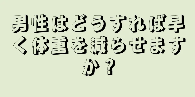 男性はどうすれば早く体重を減らせますか？