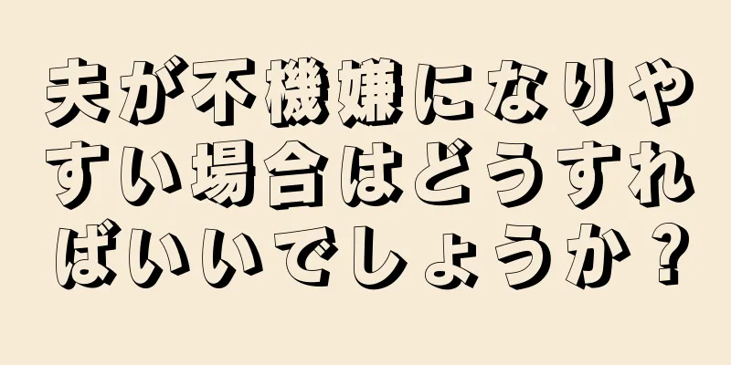 夫が不機嫌になりやすい場合はどうすればいいでしょうか？