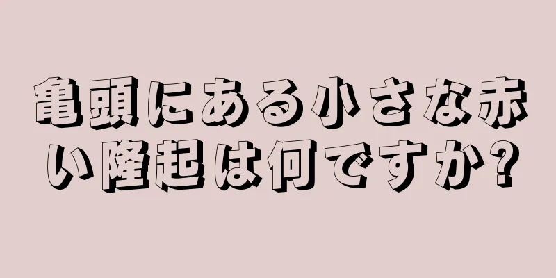 亀頭にある小さな赤い隆起は何ですか?